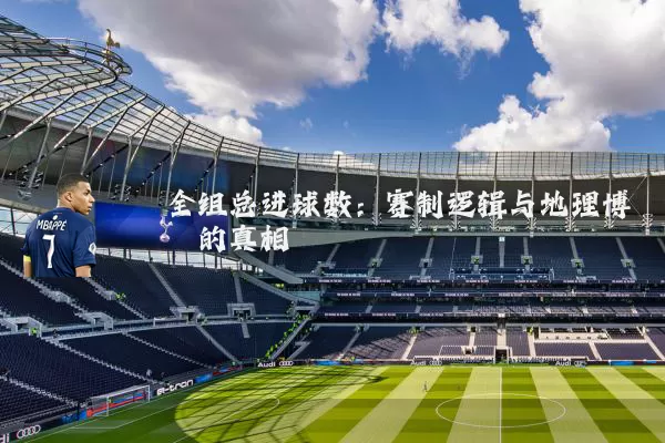 全组总进球数：赛制逻辑与地理博弈的真相