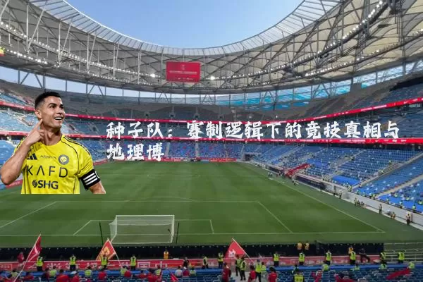 种子队：赛制逻辑下的竞技真相与地理博弈