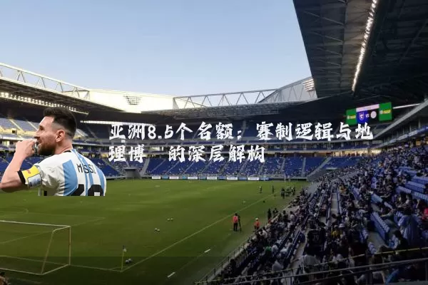 亚洲8.5个名额：赛制逻辑与地理博弈的深层解构