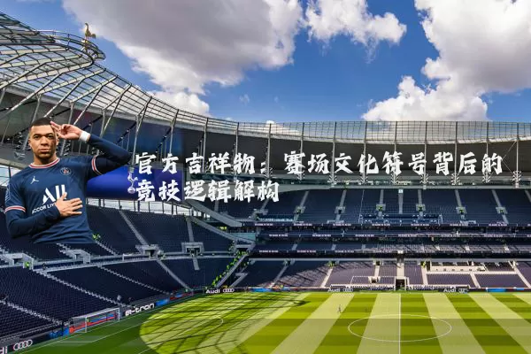官方吉祥物：赛场文化符号背后的竞技逻辑解构