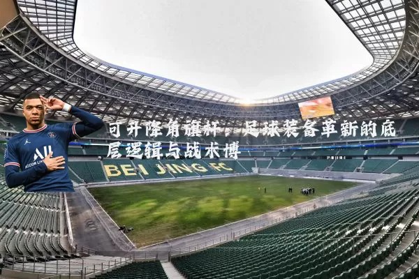 可升降角旗杆：足球装备革新的底层逻辑与战术博弈