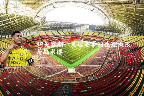 39天赛期:足球赛事的生理极限与战术博弈