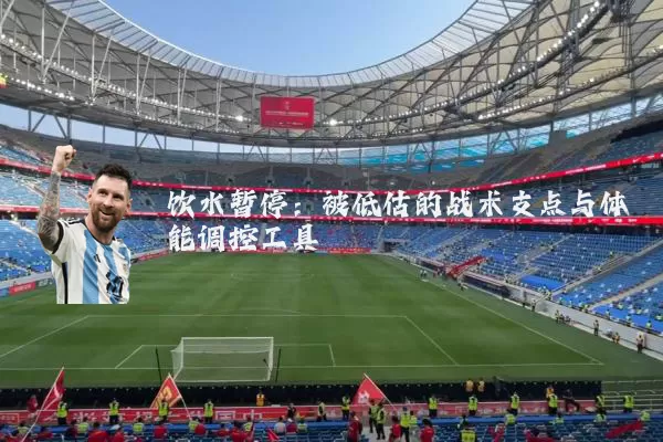 饮水暂停:被低估的战术支点与体能调控工具