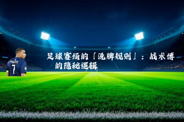 足球赛场的「洗牌规则」：战术博弈的隐秘逻辑