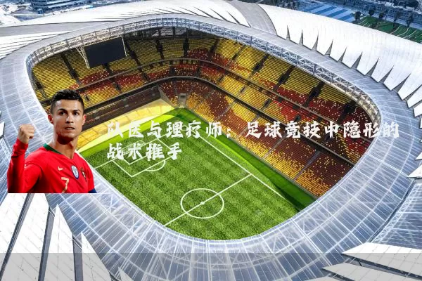 队医与理疗师：足球竞技中隐形的战术推手