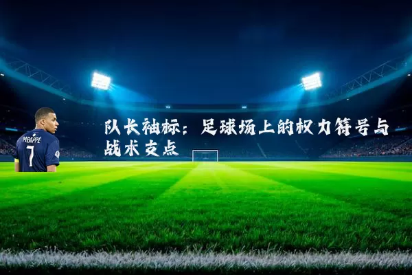 队长袖标：足球场上的权力符号与战术支点
