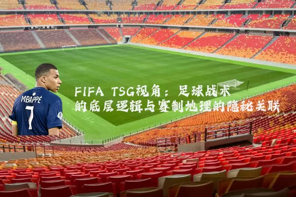 FIFA TSG视角：足球战术的底层逻辑与赛制地理的隐秘关联