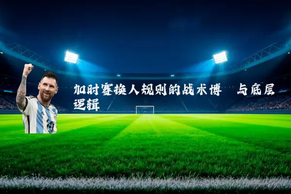 加时赛换人规则的战术博弈与底层逻辑