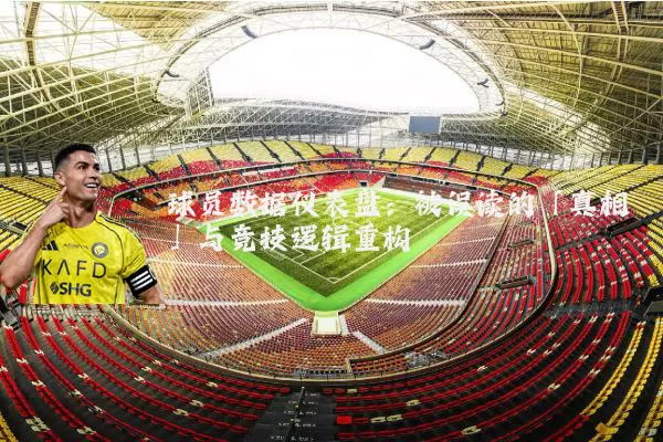 球员数据仪表盘:被误读的「真相」与竞技逻辑重构
