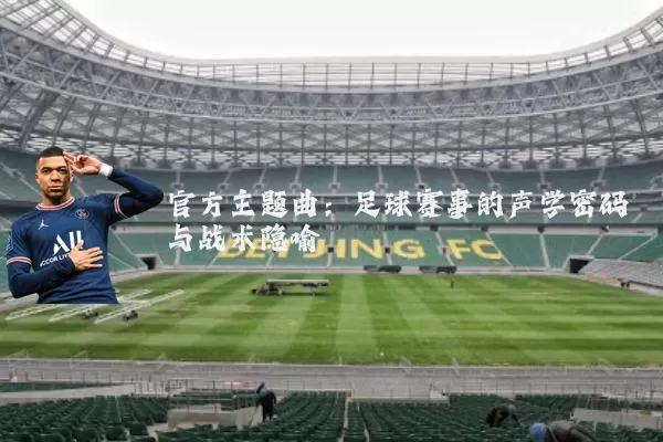 官方主题曲:足球赛事的声学密码与战术隐喻