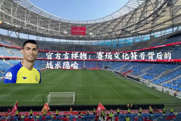 官方吉祥物:赛场文化符号背后的战术隐喻