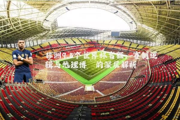 非洲9.5个世界杯名额：赛制逻辑与地理博弈的深层解析