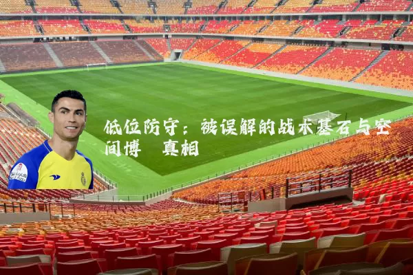 低位防守:被误解的战术基石与空间博弈真相