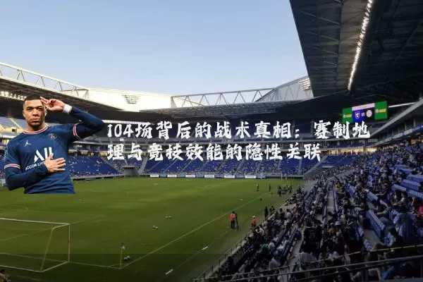 104场背后的战术真相：赛制地理与竞技效能的隐性关联